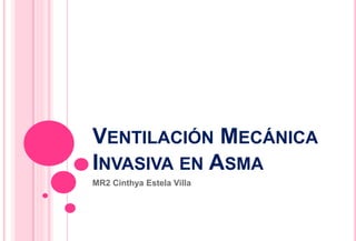 VENTILACIÓN MECÁNICA
INVASIVA EN ASMA
MR2 Cinthya Estela Villa
 