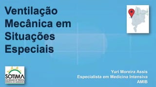 Ventilação
Mecânica em
Situações
Especiais
Yuri Moreira Assis
Especialista em Medicina Intensiva
AMIB
 