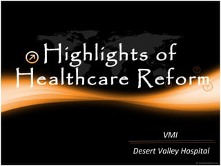 Highlights of
Healthcare Reform

                  VMI
          Desert Valley Hospital
 