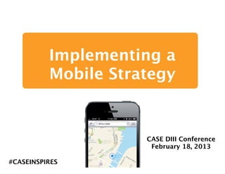 Implementing a
          Mobile Strategy


                     CASE DIII Conference
                      February 18, 2013

#CASEINSPIRES
 