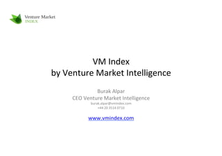 VM	
  Index	
  	
  
by	
  Venture	
  Market	
  Intelligence	
  
                   Burak	
  Alpar	
  
       CEO	
  Venture	
  Market	
  Intelligence	
  
                 burak.alpar@vmindex.com	
  
                     +44	
  20	
  3514	
  0710	
  
                                   	
  
               www.vmindex.com	
  
 