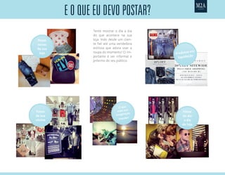 E o QuE Eu DEvo postar?
Peças
novas
da sua
loja Produtos em
liquidação
Fotos
do dia
a dia
da loja
Tente mostrar o dia a dia
do que acontece na sua
loja. Indo desde um clien-
te fiel até uma vendedora
estilosa que adora usar a
roupa do momento! O im-
portante é ser informal e
próximo do seu público.
O que
mais sua
imaginação
mandar!
Fotos
da sua
vitrine
 