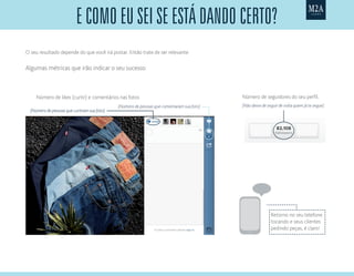 E como eu sei se está dando certo?
O seu resultado depende do que você irá postar. Então trate de ser relevante
Algumas métricas que irão indicar o seu sucesso:
Número de seguidores do seu perfil.
(Não deixe de seguir de volta quem já te segue)
Número de likes (curtir) e comentários nas fotos
(Número de pessoas que curtiram sua foto)
(Número de pessoas que comentaram sua foto)
Retorno no seu telefone
tocando e seus clientes
pedindo peças, é claro!
 