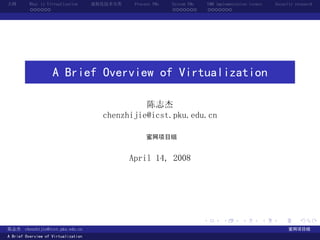 大纲       What is Virtualization      虚拟化技术分类    Process VMs   System VMs       VMM implementation issues   Security research
         ......                                               .......          .......




                    A Brief Overview of Virtualization

                                                 陈志杰
                                       chenzhijie@icst.pku.edu.cn

                                                     蜜网项目组


                                               April 14, 2008




                                                                           .          .       .        .     .        .

陈志杰     chenzhijie@icst.pku.edu.cn                                                                               蜜网项目组
A Brief Overview of Virtualization
 