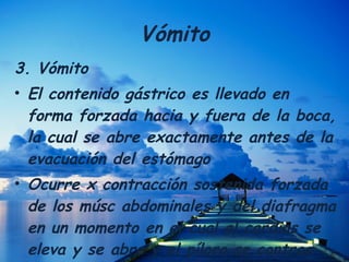 Vómito 3. Vómito El contenido gástrico es llevado en forma forzada hacia y fuera de la boca, la cual se abre exactamente antes de la evacuación del estómago Ocurre x contracción sostenida forzada de los músc abdominales y del diafragma en un momento en el cual el cardias se eleva y se abre y el píloro se contrae 