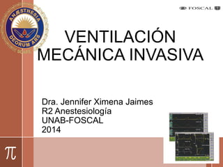 VENTILACIÓN
MECÁNICA INVASIVA
Dra. Jennifer Ximena Jaimes
R2 Anestesiología
UNAB-FOSCAL
2014
 