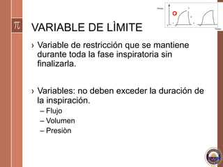 VARIABLE DE LÌMITE
›  Variable de restricción que se mantiene
durante toda la fase inspiratoria sin
finalizarla.
›  Variables: no deben exceder la duración de
la inspiración.
– Flujo
– Volumen
– Presiòn
 
