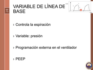 VARIABLE DE LÌNEA DE
BASE
›  Controla la espiraciòn
›  Variable: presión
›  Programación externa en el ventilador
›  PEEP
 