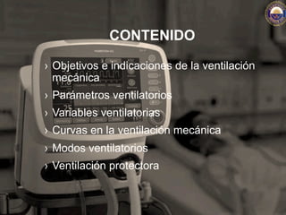 CONTENIDO
›  Objetivos e indicaciones de la ventilación
mecánica
›  Parámetros ventilatorios
›  Variables ventilatorias
›  Curvas en la ventilación mecánica
›  Modos ventilatorios
›  Ventilación protectora
 