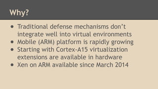 Why? 
● Traditional defense mechanisms don’t 
integrate well into virtual environments 
● Mobile (ARM) platform is rapidly...