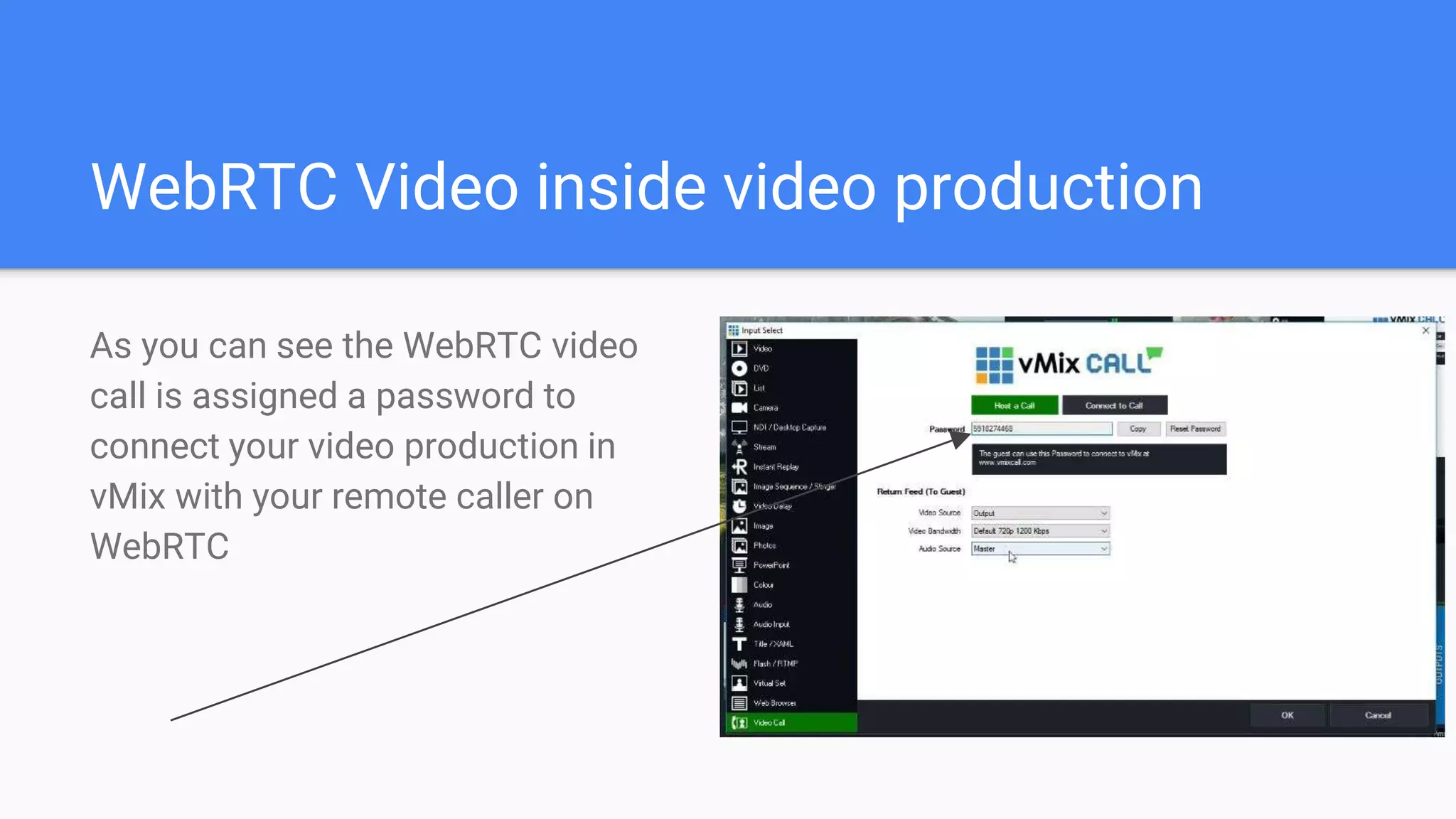 WebRTC Video inside video production
As you can see the WebRTC video
call is assigned a password to
connect your video production in
vMix with your remote caller on
WebRTC
 