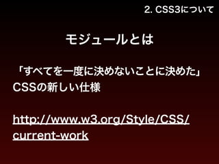 2. CSS3について 
モジュールとは 
「すべてを一度に決めないことに決めた」 
CSSの新しい仕様 
! 
http://www.w3.org/Style/CSS/ 
current-work 
 