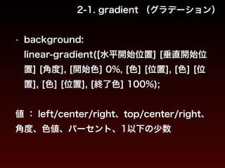 2-1. gradient （グラデーション） 
• background: 
linear-gradient([水平開始位置] [垂直開始位 
置] [角度], [開始色] 0%, [色] [位置], [色] [位 
置], [色] [位置], [終了色] 100%); 
! 
値 ： left/center/right、top/center/right、 
角度、色値、パーセント、1以下の少数 
 