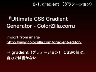 2-1. gradient （グラデーション） 
『Ultimate CSS Gradient 
Generator - ColorZilla.com』 
! 
import from image 
http://www.colorzilla.com/gradient-editor/ 
! 
→ gradient（グラデーション） CSSの値は、 
自力では書かない 
 