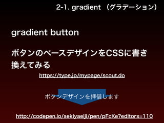 2-1. gradient （グラデーション） 
gradient button 
ボタンのベースデザインをCSSに書き 
換えてみる 
https://type.jp/mypage/scout.do 
ボタンデザインを拝借します 
http://codepen.io/sekiyaeiji/pen/pFcKe?editors=110 
 