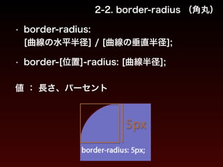 2-2. border-radius （角丸） 
• border-radius: 
[曲線の水平半径] / [曲線の垂直半径]; 
! 
• border-[位置]-radius: [曲線半径]; 
! 
値 ： 長さ、パーセント 
 