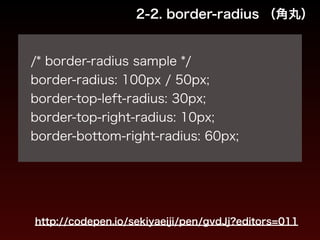 2-2. border-radius （角丸） 
! 
/* border-radius sample */ 
border-radius: 100px / 50px; 
border-top-left-radius: 30px; 
border-top-right-radius: 10px; 
border-bottom-right-radius: 60px; 
http://codepen.io/sekiyaeiji/pen/gvdJj?editors=011 
 