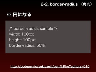 ※ 円になる 
2-2. border-radius （角丸） 
! 
/* border-radius sample */ 
width: 100px; 
height: 100px; 
border-radius: 50%; 
http://codepen.io/sekiyaeiji/pen/IrKkg?editors=010 
 