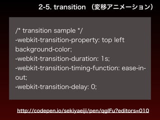2-5. transition （変移アニメーション） 
! 
/* transition sample */ 
-webkit-transition-property: top left 
background-color; 
-webkit-transition-duration: 1s; 
-webkit-transition-timing-function: ease-in-out; 
-webkit-transition-delay: 0; 
http://codepen.io/sekiyaeiji/pen/qglFu?editors=010 
 