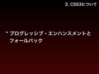 2. CSS3について 
* プログレッシブ・エンハンスメントと 
フォールバック 
 