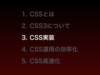 1. CSSとは 
2. CSS3について 
3. CSS実装 
4. CSS運用の効率化 
5. CSS高速化 
 