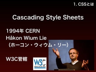 1. CSSとは 
Cascading Style Sheets 
1994年 CERN 
Håkon Wium Lie 
（ホーコン・ウィウム・リー） 
! 
W3C管轄 
 