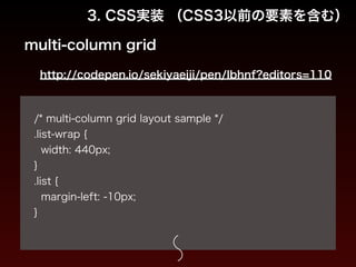 3. CSS実装 （CSS3以前の要素を含む） 
multi-column grid 
http://codepen.io/sekiyaeiji/pen/Ibhnf?editors=110 
! 
/* multi-column grid layout sample */ 
.list-wrap { 
width: 440px; 
} 
.list { 
margin-left: -10px; 
} 
! 
 