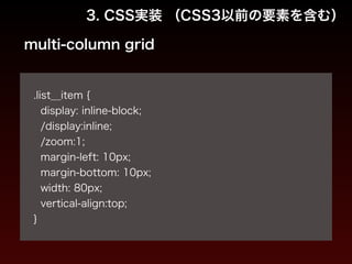3. CSS実装 （CSS3以前の要素を含む） 
multi-column grid 
! 
.list__item { 
display: inline-block; 
/display:inline; 
/zoom:1; 
margin-left: 10px; 
margin-bottom: 10px; 
width: 80px; 
vertical-align:top; 
} 
 