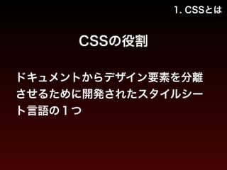 1. CSSとは 
CSSの役割 
ドキュメントからデザイン要素を分離 
させるために開発されたスタイルシー 
ト言語の１つ 
 