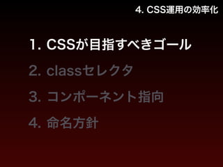 4. CSS運用の効率化 
1. CSSが目指すべきゴール 
2. classセレクタ 
3. コンポーネント指向 
4. 命名方針 
 