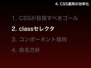 4. CSS運用の効率化 
1. CSSが目指すべきゴール 
2. classセレクタ 
3. コンポーネント指向 
4. 命名方針 
 