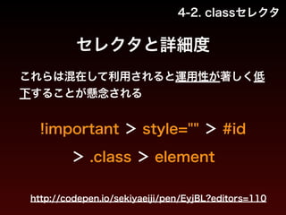 4-2. classセレクタ 
セレクタと詳細度 
これらは混在して利用されると運用性が著しく低 
下することが懸念される 
!important ＞ style="" ＞ #id 
＞ .class ＞ element 
http://codepen.io/sekiyaeiji/pen/EyjBL?editors=110 
 