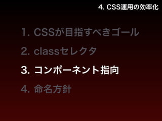 4. CSS運用の効率化 
1. CSSが目指すべきゴール 
2. classセレクタ 
3. コンポーネント指向 
4. 命名方針 
 
