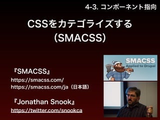 4-3. コンポーネント指向 
CSSをカテゴライズする 
（SMACSS） 
『SMACSS』 
https://smacss.com/ 
https://smacss.com/ja（日本語） 
! 
『Jonathan Snook』 
https://twitter.com/snookca 
 
