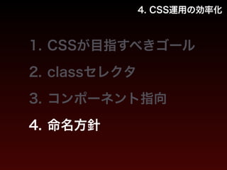 4. CSS運用の効率化 
1. CSSが目指すべきゴール 
2. classセレクタ 
3. コンポーネント指向 
4. 命名方針 
 