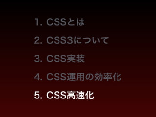 1. CSSとは 
2. CSS3について 
3. CSS実装 
4. CSS運用の効率化 
5. CSS高速化 
 