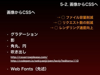 5-2. 画像からCSSへ 
画像からCSSへ 
→ ◯ ファイル容量削減 
→ ◯ リクエスト数の削減 
→ ◯ レンダリング速度向上 
• グラデーション 
• 影 
• 角丸、円 
• 吹き出し 
http://cssarrowplease.com/ 
http://codepen.io/sekiyaeiji/pen/Iwvly?editors=110 
• Web Fonts（先述） 
 