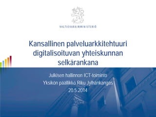 Kansallinen palveluarkkitehtuuri
digitalisoituvan yhteiskunnan
selkärankana
Julkisen hallinnon ICT-toiminto
Yksikön päällikkö Riku Jylhänkangas
20.5.2014
 