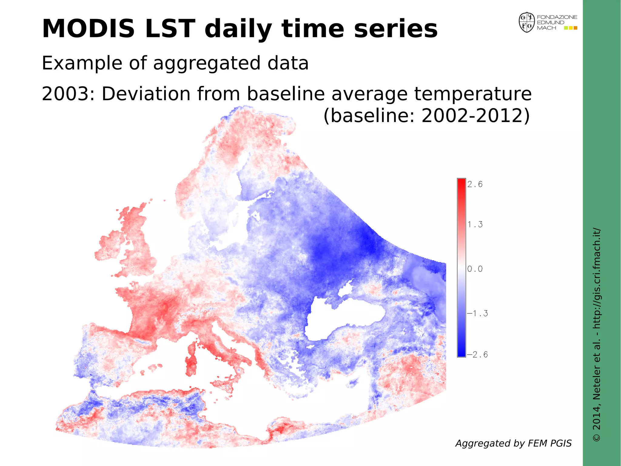 © 2014, Neteler et al. - http://gis.cri.fmach.it/ 
MODIS LST daily time series 
Example of aggregated data 
2003: Deviation from baseline average temperature 
(baseline: 2002-2012) 
Aggregated by FEM PGIS 
 