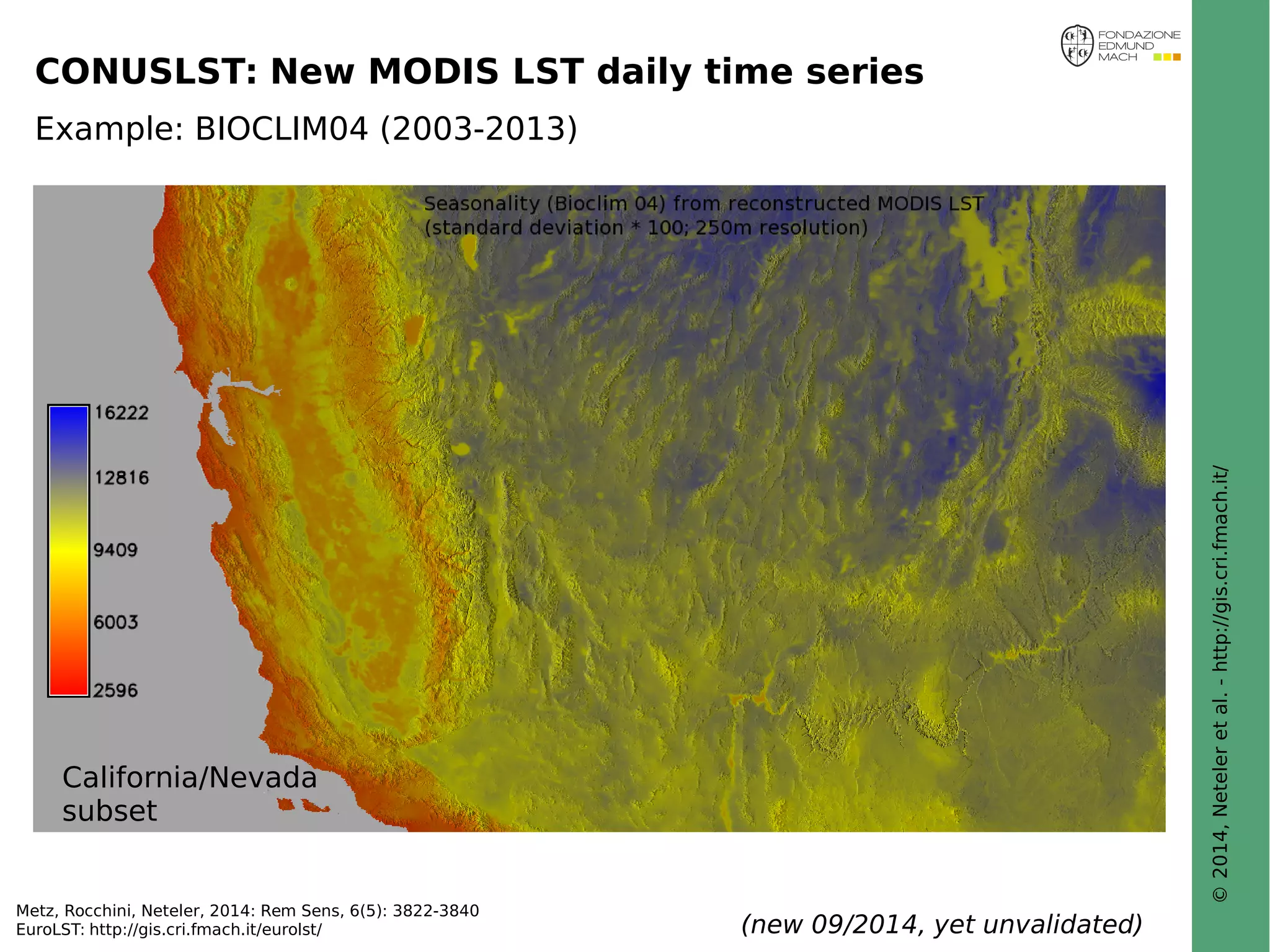 © 2014, Neteler et al. - http://gis.cri.fmach.it/ 
CONUSLST: New MODIS LST daily time series 
Example: BIOCLIM04 (2003-2013) 
California/Nevada 
subset 
Metz, Rocchini, Neteler, 2014: Rem Sens, 6(5): 3822-3840 
EuroLST: http://gis.cri.fmach.it/eurolst/ (new 09/2014, yet unvalidated) 
 