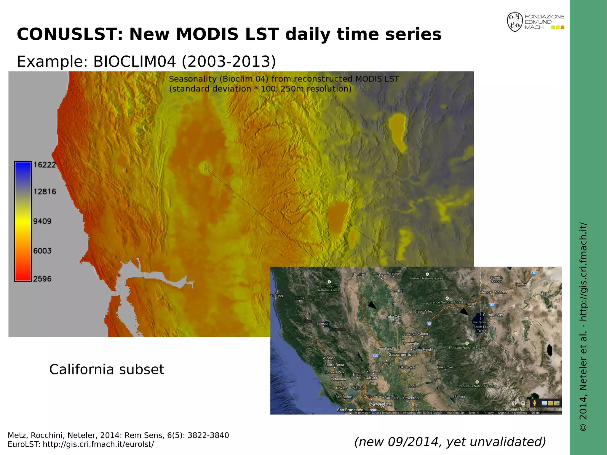 © 2014, Neteler et al. - http://gis.cri.fmach.it/ 
CONUSLST: New MODIS LST daily time series 
Example: BIOCLIM04 (2003-2013) 
California subset 
Metz, Rocchini, Neteler, 2014: Rem Sens, 6(5): 3822-3840 
EuroLST: http://gis.cri.fmach.it/eurolst/ (new 09/2014, yet unvalidated) 
 