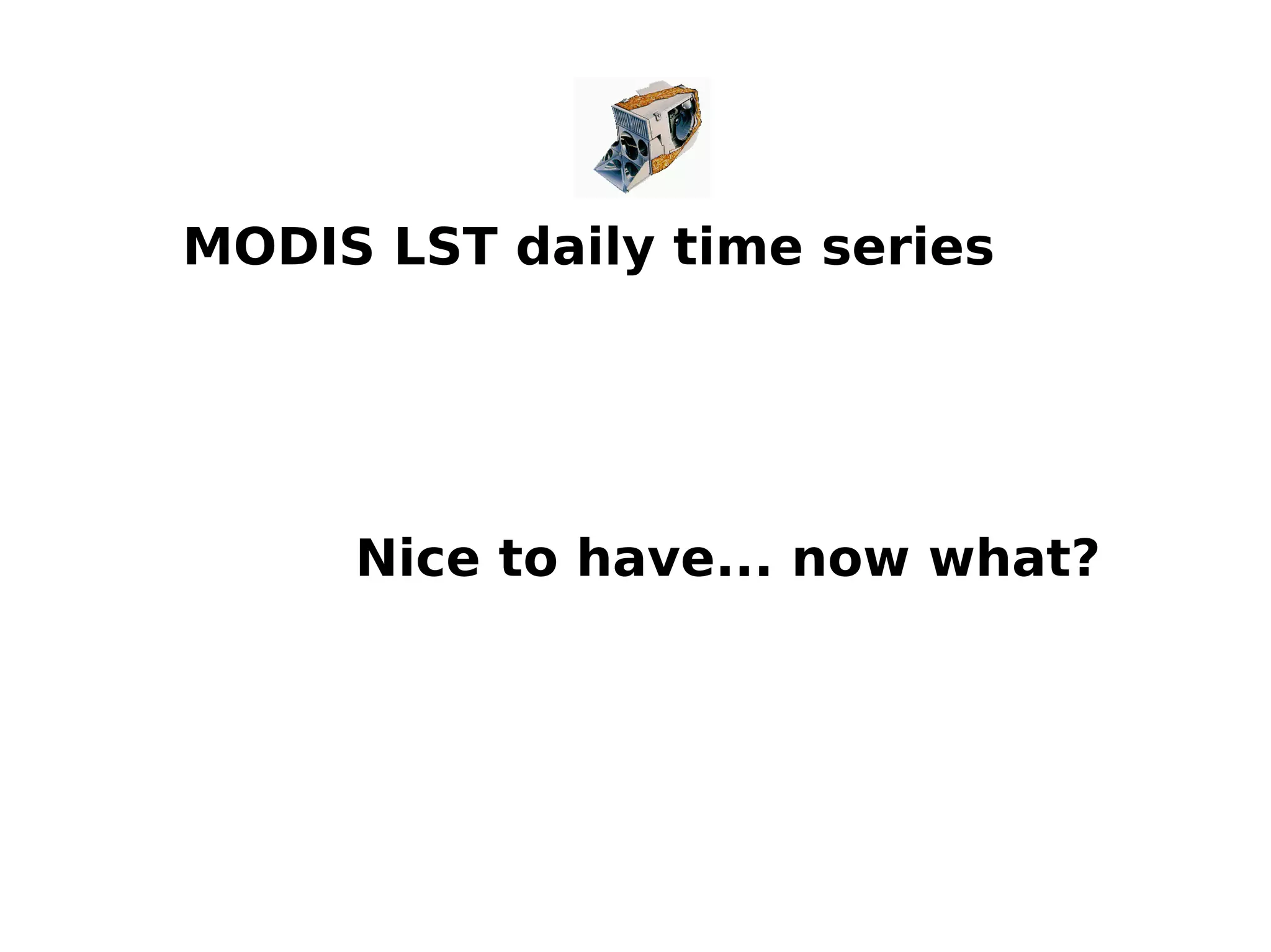 © 2014, Neteler et al. - http://gis.cri.fmach.it/ 
MODIS LST daily time series 
Nice to have... now what? 
 