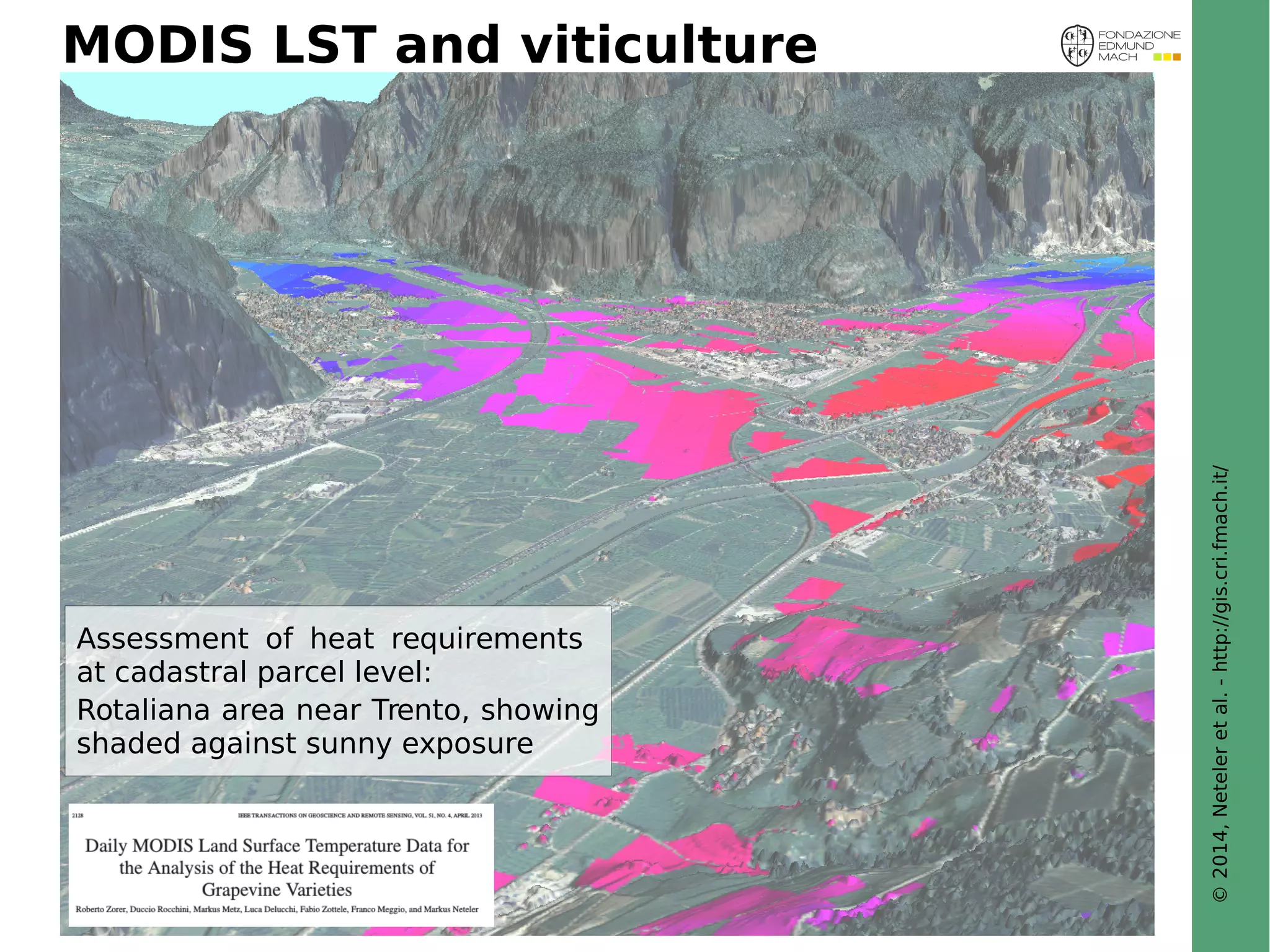 © 2014, Neteler et al. - http://gis.cri.fmach.it/ 
MODIS LST and viticulture 
Assessment of heat requirements 
at cadastral parcel level: 
Rotaliana area near Trento, showing 
shaded against sunny exposure 
 