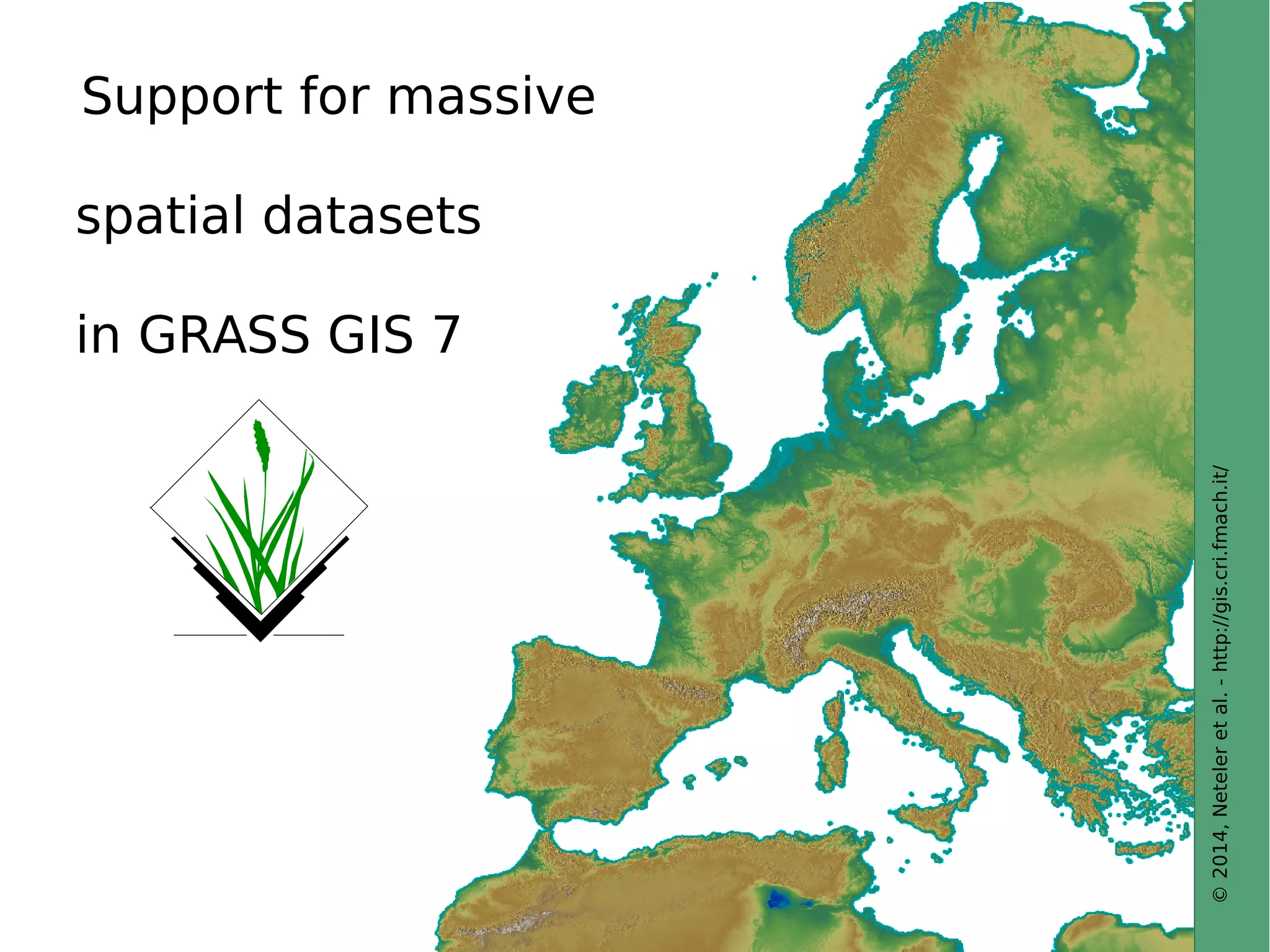 © 2014, Neteler et al. - http://gis.cri.fmach.it/ 
Support for massive 
spatial datasets 
in GRASS GIS 7 
 