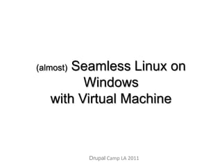 (almost) Seamless Linux on Windows with Virtual Machine Drupal Camp LA 2011 