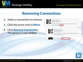 Strategic Visibility. Be strategic. Be visible. Be found.
© 2014-2015 Visibly Media LLC. All rights reserved. lisa@visiblymedia.com | 602.423.21064
Removing Connections
2. Select a connection to remove.
3. Click the arrow next to More.
4. Click Remove Connection.
The person is not notified.
 