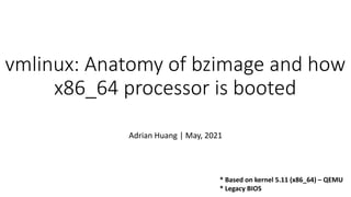 vmlinux: Anatomy of bzimage and how
x86_64 processor is booted
Adrian Huang | May, 2021
* Based on kernel 5.11 (x86_64) – QEMU
* Legacy BIOS
 