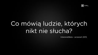 Co mówią ludzie, których
nikt nie słucha?
InterenetBeta - wrzesień 2015
 