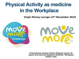Physical Activity as medicine
in the Workplace
Virgin Money Lounge 12th November 2019
Presented by Andrew Picken National centre for
Sports and Exercise Medicine Sheffield. Workplace
Health Lead.
 