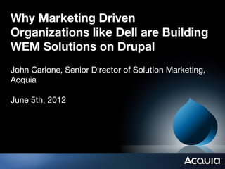 Why Marketing Driven
Organizations like Dell are Building
WEM Solutions on Drupal
John Carione, Senior Director of Solution Marketing,
Acquia

June 5th, 2012
 